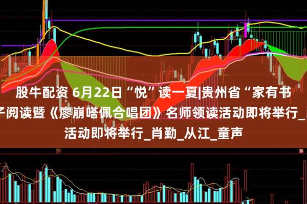 股牛配资 6月22日“悦”读一夏|贵州省“家有书香·小桔灯”亲子阅读暨《廖崩嗒佩合唱团》名师领读活动即将举行_肖勤_从江_童声