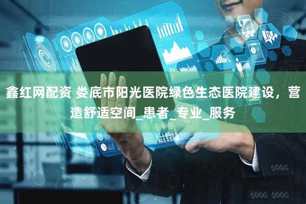 鑫红网配资 娄底市阳光医院绿色生态医院建设，营造舒适空间_患者_专业_服务