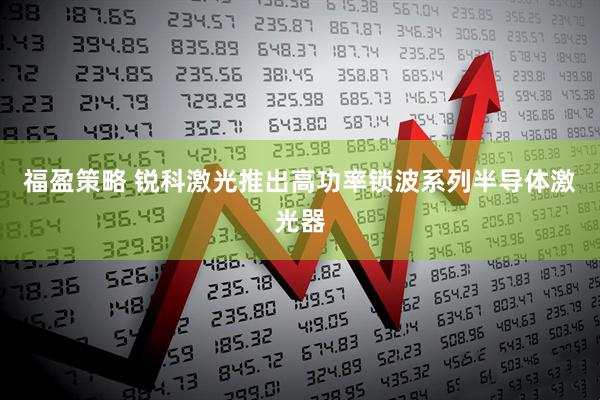福盈策略 锐科激光推出高功率锁波系列半导体激光器