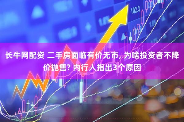 长牛网配资 二手房面临有价无市, 为啥投资者不降价抛售? 内行人指出3个原因