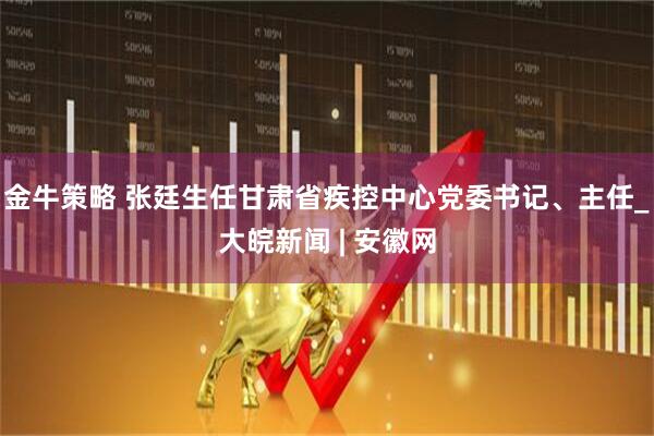 金牛策略 张廷生任甘肃省疾控中心党委书记、主任_大皖新闻 | 安徽网