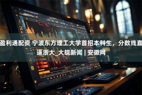 盈利通配资 宁波东方理工大学首招本科生，分数线直逼浙大_大皖新闻 | 安徽网