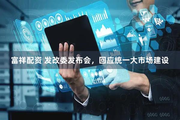 富祥配资 发改委发布会，回应统一大市场建设