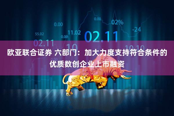 欧亚联合证券 六部门：加大力度支持符合条件的优质数创企业上市融资
