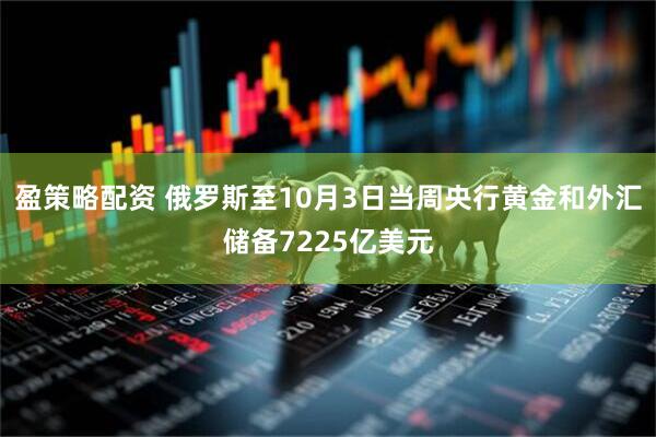 盈策略配资 俄罗斯至10月3日当周央行黄金和外汇储备7225亿美元