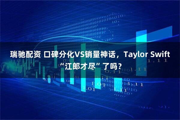 瑞驰配资 口碑分化VS销量神话，Taylor Swift“江郎才尽”了吗？