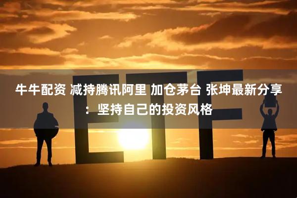 牛牛配资 减持腾讯阿里 加仓茅台 张坤最新分享：坚持自己的投资风格