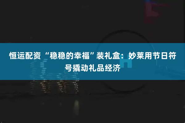 恒运配资 “稳稳的幸福”装礼盒：妙莱用节日符号撬动礼品经济