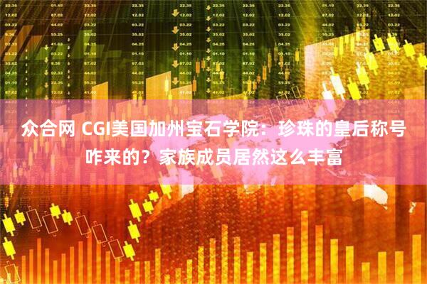 众合网 CGI美国加州宝石学院：珍珠的皇后称号咋来的？家族成员居然这么丰富