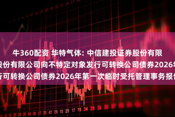 牛360配资 华特气体: 中信建投证券股份有限公司关于广东华特气体股份有限公司向不特定对象发行可转换公司债券2026年第一次临时受托管理事务报告
