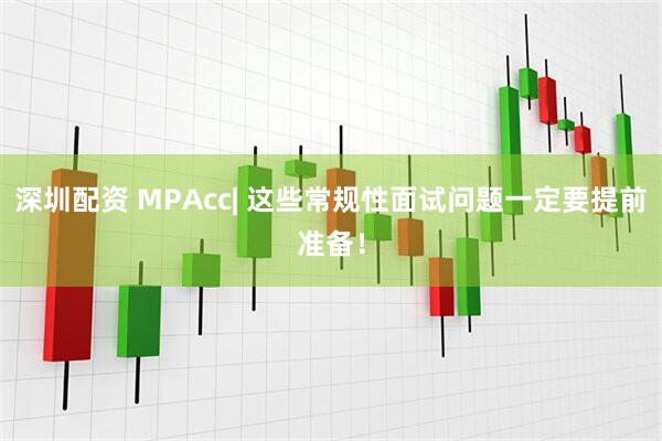 深圳配资 MPAcc| 这些常规性面试问题一定要提前准备！