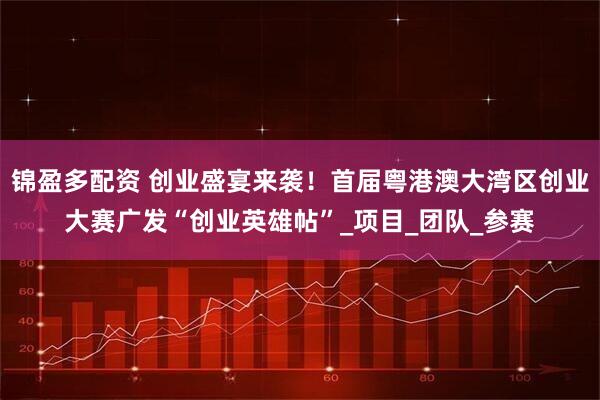 锦盈多配资 创业盛宴来袭！首届粤港澳大湾区创业大赛广发“创业英雄帖”_项目_团队_参赛