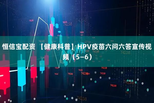 恒信宝配资 【健康科普】HPV疫苗六问六答宣传视频（5—6）