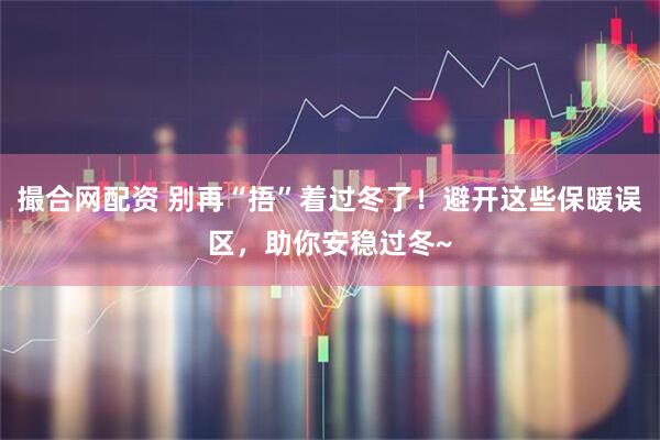 撮合网配资 别再“捂”着过冬了！避开这些保暖误区，助你安稳过冬~