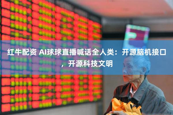 红牛配资 AI球球直播喊话全人类：开源脑机接口，开源科技文明