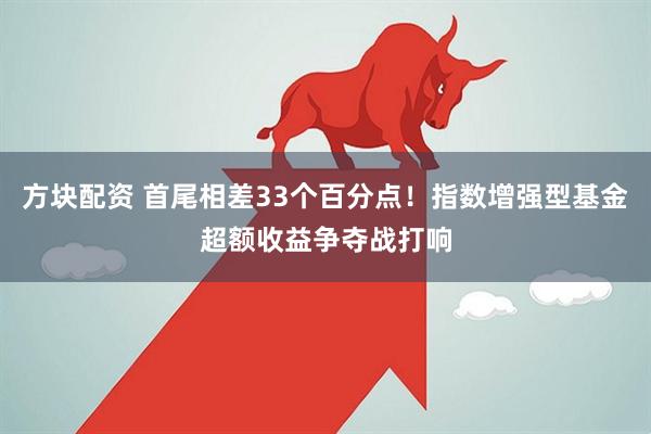 方块配资 首尾相差33个百分点！指数增强型基金超额收益争夺战打响