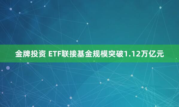 金牌投资 ETF联接基金规模突破1.12万亿元